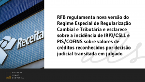 RFB regulamenta nova versão do Regime Especial de Regularização Cambial e Tributária e esclarece sobre a incidência de IRPJ/CSLL e PIS/COFINS sobre valores de créditos reconhecidos por decisão judicial transitada em julgado.